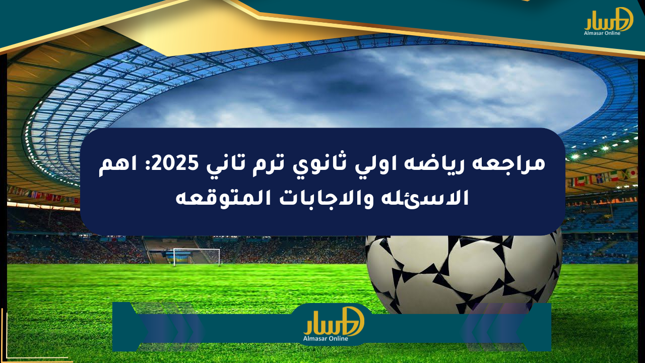 مراجعة رياضة أولى ثانوي ترم تاني 2025: أهم الأسئلة والإجابات المتوقعة